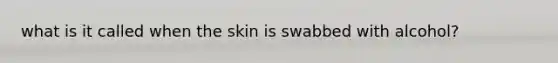 what is it called when the skin is swabbed with alcohol?