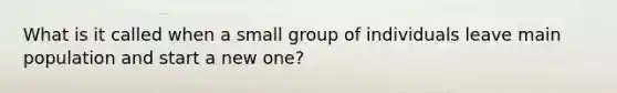 What is it called when a small group of individuals leave main population and start a new one?