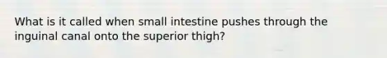 What is it called when small intestine pushes through the inguinal canal onto the superior thigh?