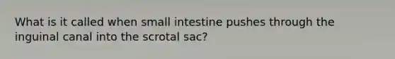 What is it called when small intestine pushes through the inguinal canal into the scrotal sac?