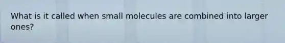 What is it called when small molecules are combined into larger ones?