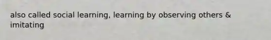 also called social learning, learning by observing others & imitating