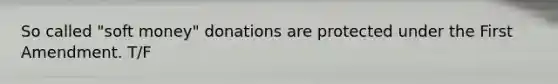 So called "soft money" donations are protected under the First Amendment. T/F