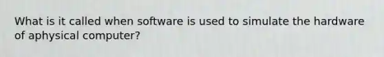 What is it called when software is used to simulate the hardware of aphysical computer?