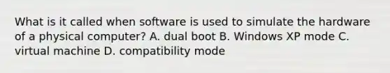 What is it called when software is used to simulate the hardware of a physical computer? A. dual boot B. Windows XP mode C. virtual machine D. compatibility mode