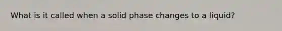 What is it called when a solid phase changes to a liquid?