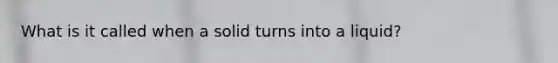 What is it called when a solid turns into a liquid?