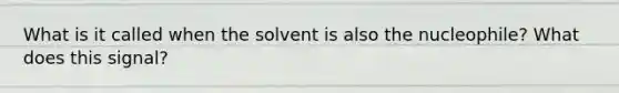 What is it called when the solvent is also the nucleophile? What does this signal?