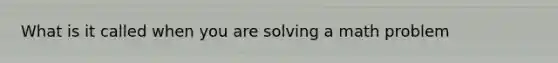 What is it called when you are solving a math problem