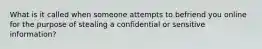 What is it called when someone attempts to befriend you online for the purpose of stealing a confidential or sensitive information?