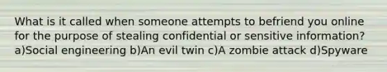 What is it called when someone attempts to befriend you online for the purpose of stealing confidential or sensitive information? a)Social engineering b)An evil twin c)A zombie attack d)Spyware