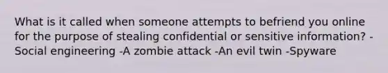 What is it called when someone attempts to befriend you online for the purpose of stealing confidential or sensitive information? -Social engineering -A zombie attack -An evil twin -Spyware