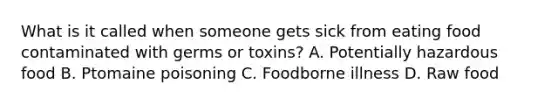 What is it called when someone gets sick from eating food contaminated with germs or toxins? A. Potentially hazardous food B. Ptomaine poisoning C. Foodborne illness D. Raw food