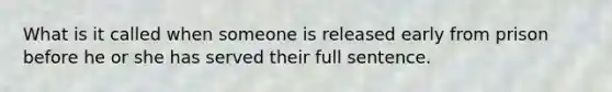 What is it called when someone is released early from prison before he or she has served their full sentence.