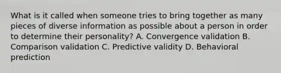 What is it called when someone tries to bring together as many pieces of diverse information as possible about a person in order to determine their personality? A. Convergence validation B. Comparison validation C. Predictive validity D. Behavioral prediction