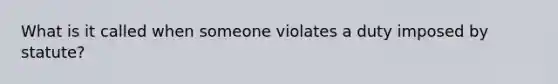 What is it called when someone violates a duty imposed by statute?