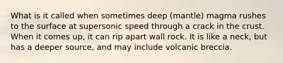 What is it called when sometimes deep (mantle) magma rushes to the surface at supersonic speed through a crack in the crust. When it comes up, it can rip apart wall rock. It is like a neck, but has a deeper source, and may include volcanic breccia.