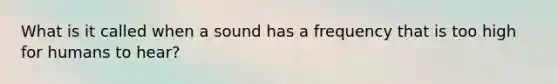 What is it called when a sound has a frequency that is too high for humans to hear?