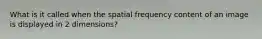 What is it called when the spatial frequency content of an image is displayed in 2 dimensions?