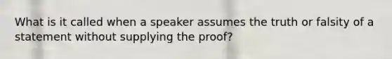 What is it called when a speaker assumes the truth or falsity of a statement without supplying the proof?