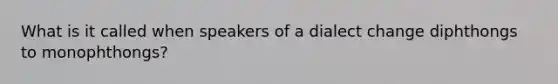 What is it called when speakers of a dialect change diphthongs to monophthongs?