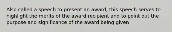 Also called a speech to present an award, this speech serves to highlight the merits of the award recipient and to point out the purpose and significance of the award being given