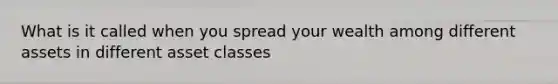 What is it called when you spread your wealth among different assets in different asset classes