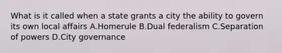 What is it called when a state grants a city the ability to govern its own local affairs A.Homerule B.Dual federalism C.Separation of powers D.City governance