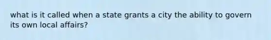 what is it called when a state grants a city the ability to govern its own local affairs?