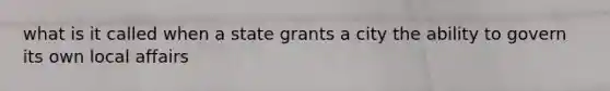 what is it called when a state grants a city the ability to govern its own local affairs