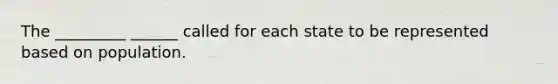 The _________ ______ called for each state to be represented based on population.