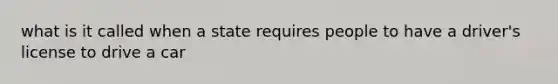 what is it called when a state requires people to have a driver's license to drive a car