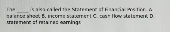 The _____ is also called the Statement of Financial Position. A. balance sheet B. <a href='https://www.questionai.com/knowledge/kCPMsnOwdm-income-statement' class='anchor-knowledge'>income statement</a> C. cash flow statement D. statement of retained earnings