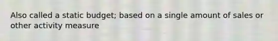 Also called a static budget; based on a single amount of sales or other activity measure