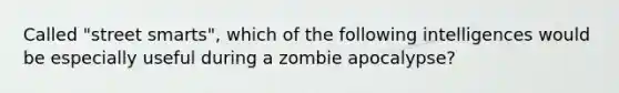 Called "street smarts", which of the following intelligences would be especially useful during a zombie apocalypse?