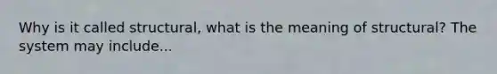 Why is it called structural, what is the meaning of structural? The system may include...