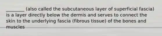 ________ (also called the subcutaneous layer of superficial fascia) is a layer directly below the dermis and serves to connect the skin to the underlying fascia (fibrous tissue) of the bones and muscles