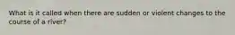 What is it called when there are sudden or violent changes to the course of a river?