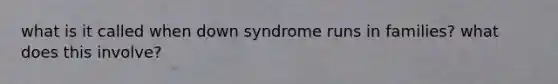 what is it called when down syndrome runs in families? what does this involve?