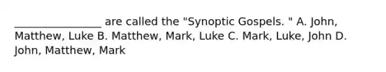 ________________ are called the "Synoptic Gospels. " A. John, Matthew, Luke B. Matthew, Mark, Luke C. Mark, Luke, John D. John, Matthew, Mark