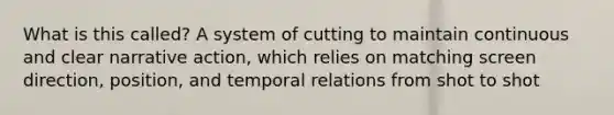 What is this called? A system of cutting to maintain continuous and clear narrative action, which relies on matching screen direction, position, and temporal relations from shot to shot