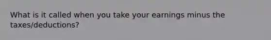 What is it called when you take your earnings minus the taxes/deductions?