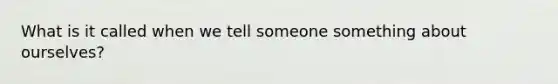 What is it called when we tell someone something about ourselves?