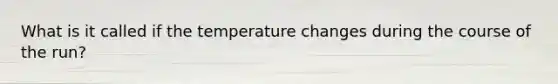 What is it called if the temperature changes during the course of the run?