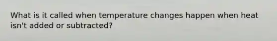 What is it called when temperature changes happen when heat isn't added or subtracted?