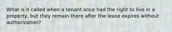 What is it called when a tenant once had the right to live in a property, but they remain there after the lease expires without authorization?