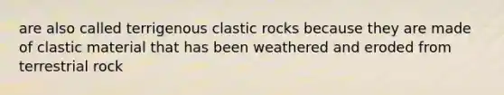 are also called terrigenous clastic rocks because they are made of clastic material that has been weathered and eroded from terrestrial rock