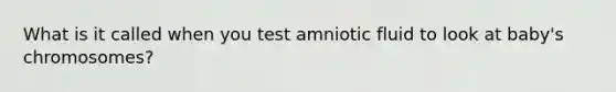 What is it called when you test amniotic fluid to look at baby's chromosomes?