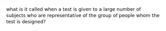 what is it called when a test is given to a large number of subjects who are representative of the group of people whom the test is designed?