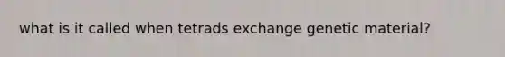 what is it called when tetrads exchange genetic material?